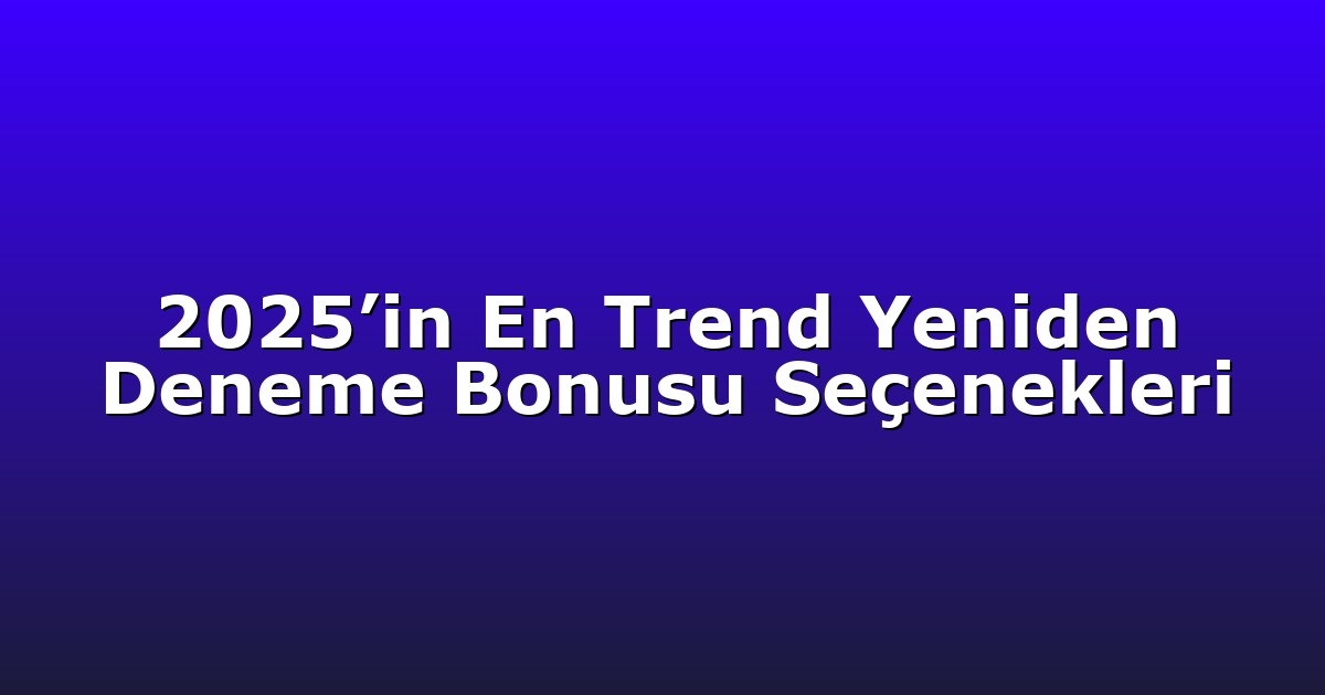 2025’in En Trend Yeniden Deneme Bonusu Seçenekleri