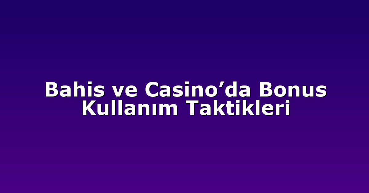Bahis ve Casino’da Bonus Kullanım Taktikleri