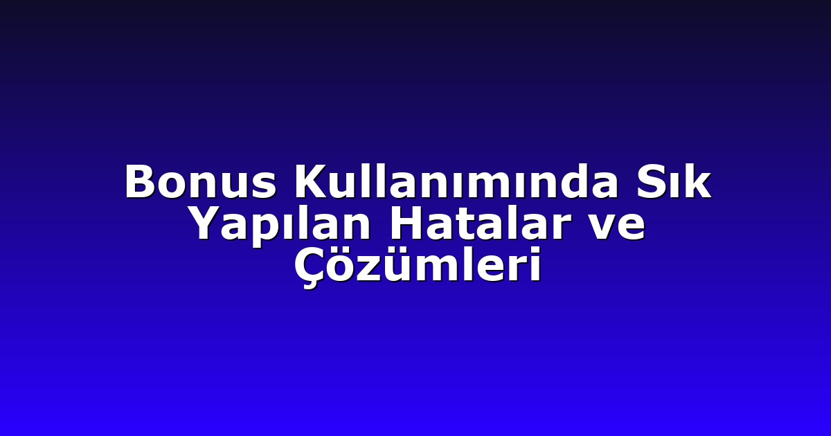 Bonus Kullanımında Sık Yapılan Hatalar ve Çözümleri