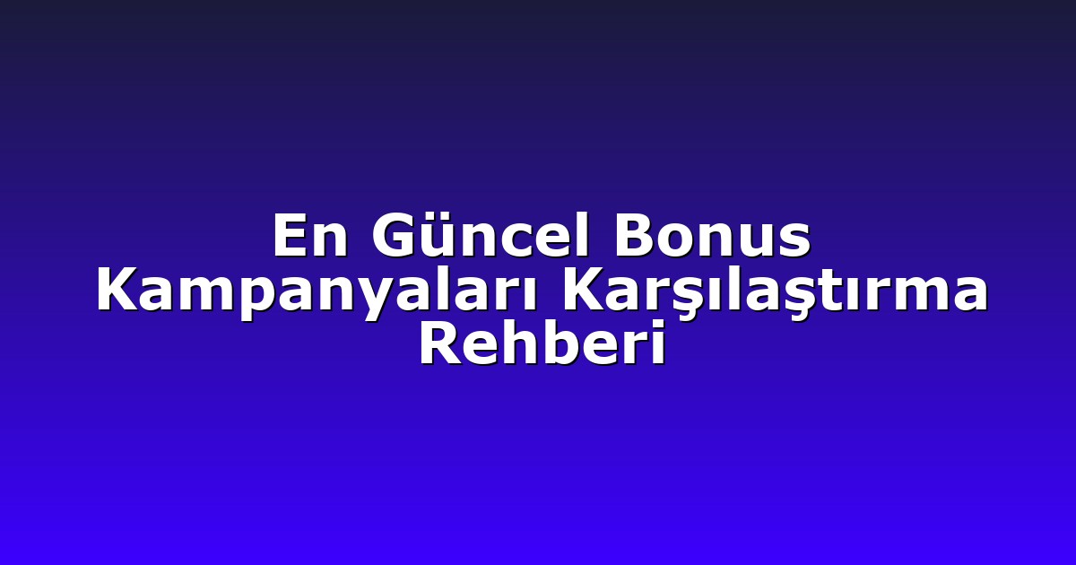 En Güncel Bonus Kampanyaları Karşılaştırma Rehberi
