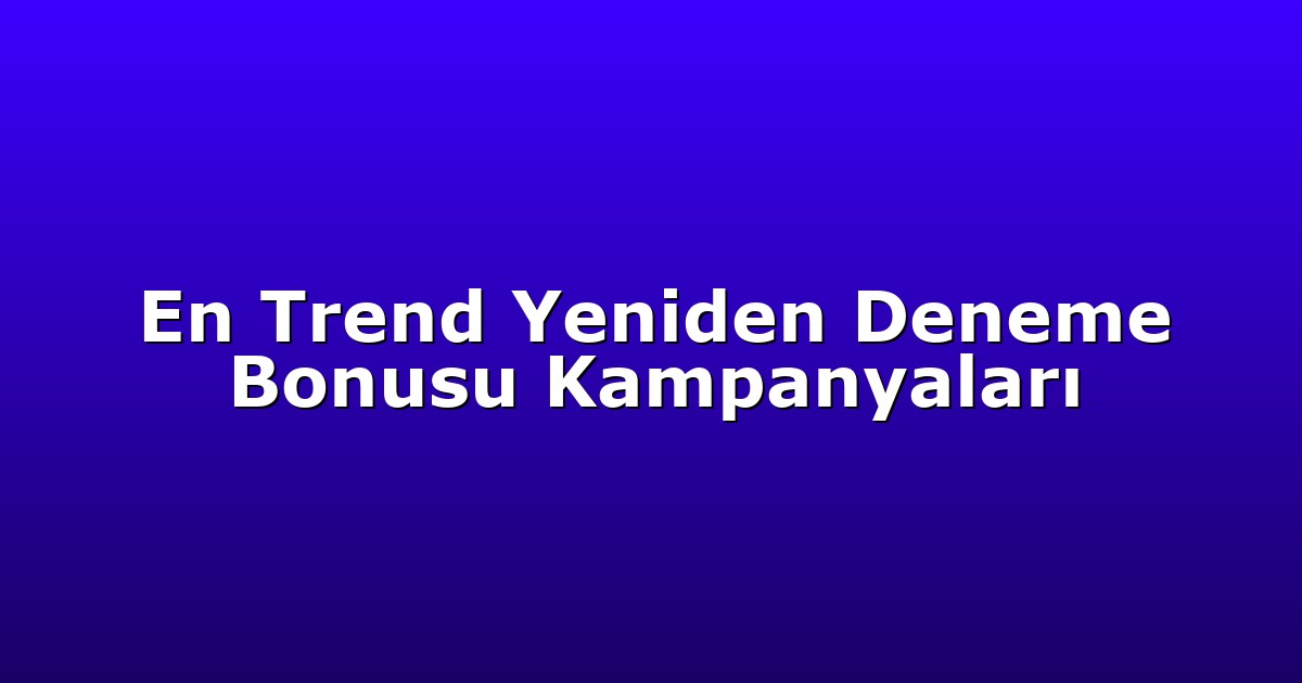 En Trend Yeniden Deneme Bonusu Kampanyaları