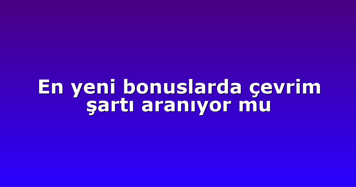 En yeni bonuslarda çevrim şartı aranıyor mu