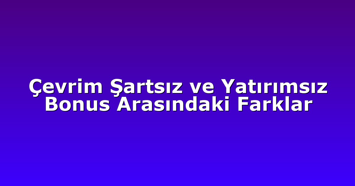 Çevrim Şartsız ve Yatırımsız Bonus Arasındaki Farklar
