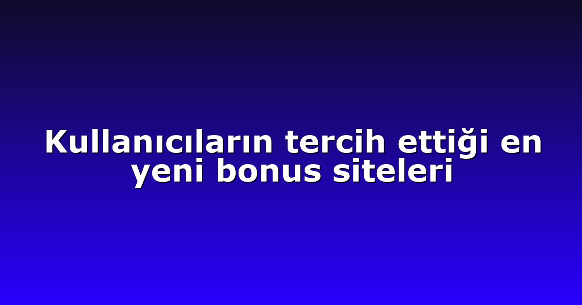 Kullanıcıların tercih ettiği en yeni bonus siteleri