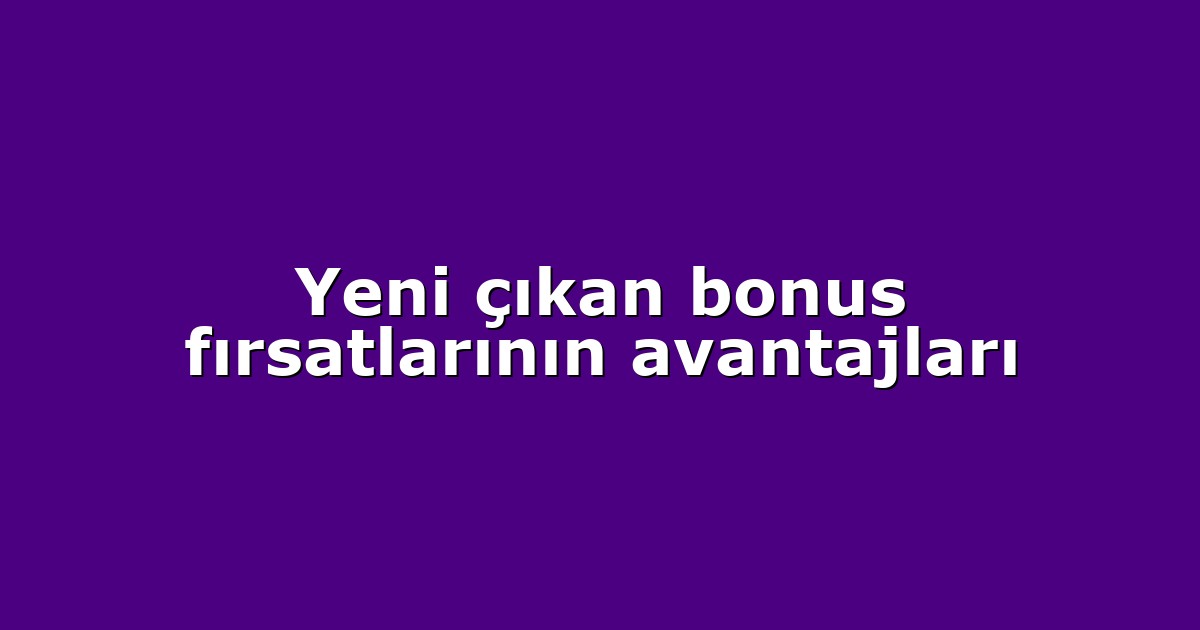 Yeni çıkan bonus fırsatlarının avantajları