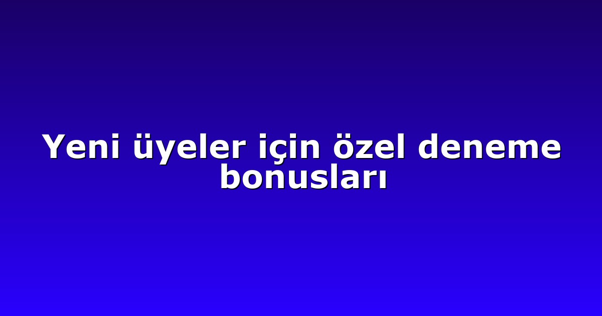 Yeni üyeler için özel deneme bonusları