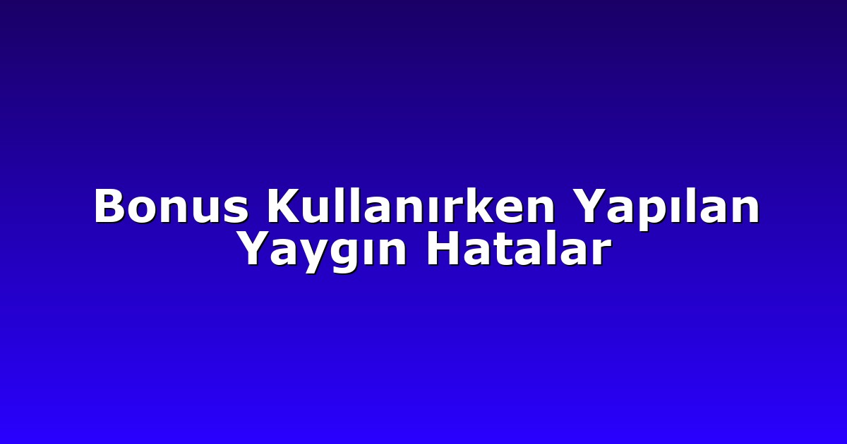Bonus Kullanırken Yapılan Yaygın Hatalar