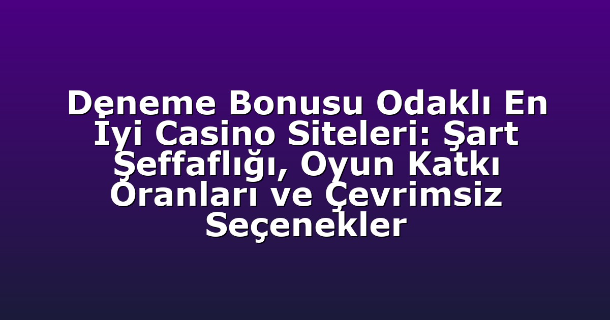 Deneme Bonusu Odaklı En İyi Casino Siteleri: Şart Şeffaflığı, Oyun Katkı Oranları ve Çevrimsiz Seçenekler