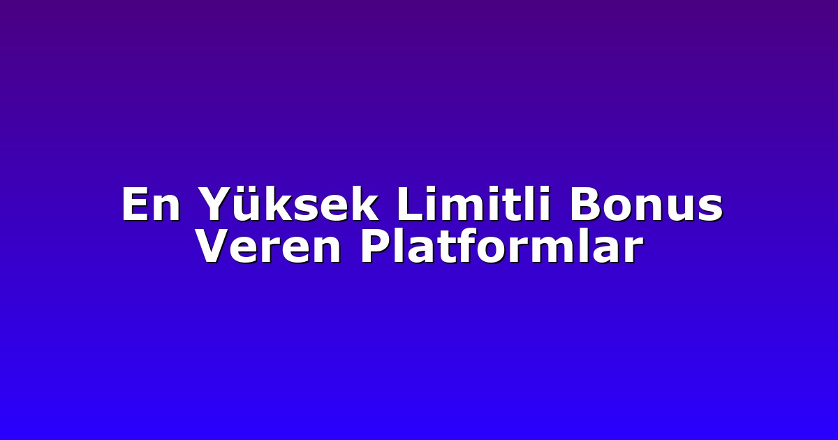 En Yüksek Limitli Bonus Veren Platformlar