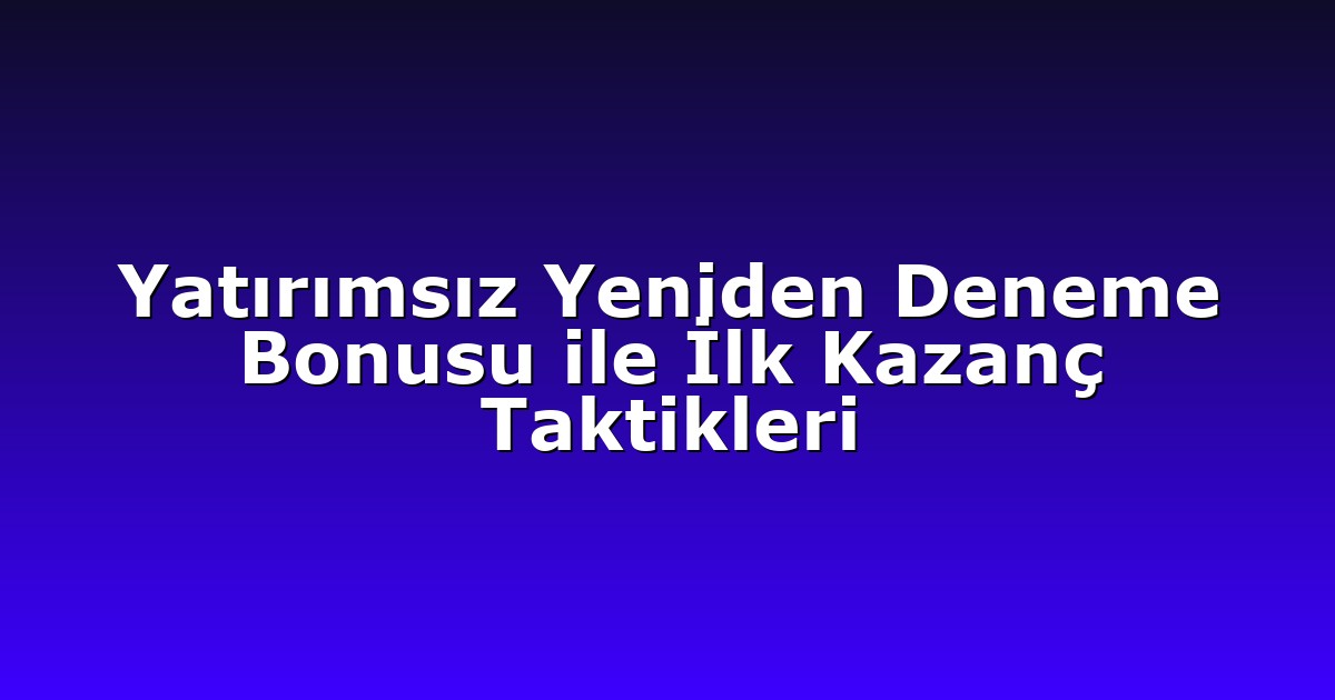 Yatırımsız Yeniden Deneme Bonusu ile İlk Kazanç Taktikleri